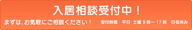 入居相談受付中！まずは、お気軽にご相談ください！受付時間：平日・土曜 9時～17時 日祝休み