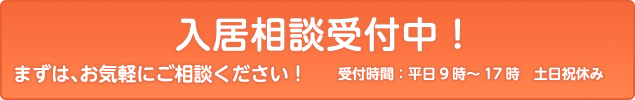 入居相談受付中！まずは、お気軽にご相談ください！受付時間：平日9時～17時 土日祝休み